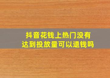 抖音花钱上热门没有达到投放量可以退钱吗