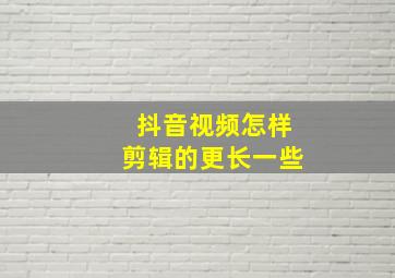 抖音视频怎样剪辑的更长一些