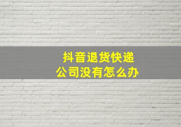 抖音退货快递公司没有怎么办