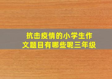 抗击疫情的小学生作文题目有哪些呢三年级