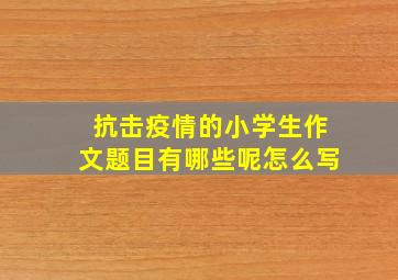 抗击疫情的小学生作文题目有哪些呢怎么写