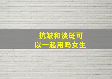 抗皱和淡斑可以一起用吗女生