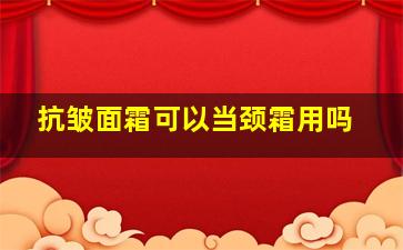 抗皱面霜可以当颈霜用吗