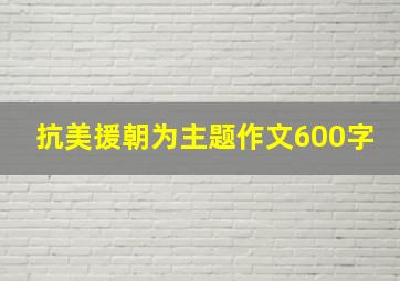 抗美援朝为主题作文600字