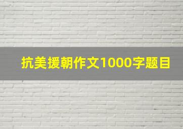 抗美援朝作文1000字题目