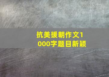 抗美援朝作文1000字题目新颖