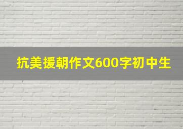 抗美援朝作文600字初中生