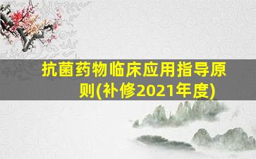 抗菌药物临床应用指导原则(补修2021年度)