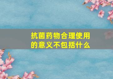 抗菌药物合理使用的意义不包括什么