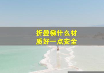 折叠梯什么材质好一点安全