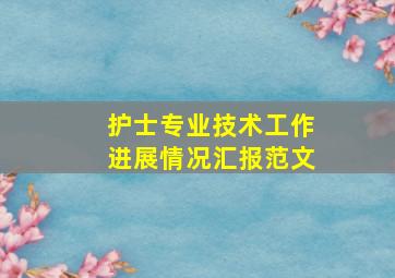 护士专业技术工作进展情况汇报范文