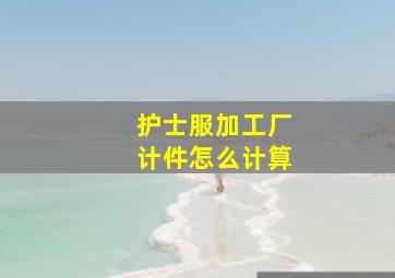 护士服加工厂计件怎么计算