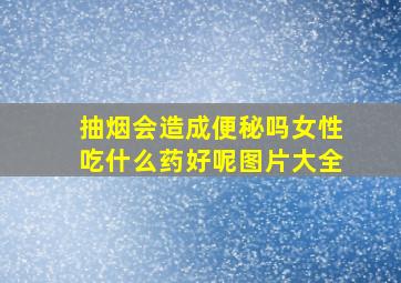 抽烟会造成便秘吗女性吃什么药好呢图片大全