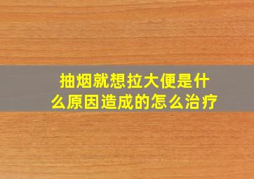 抽烟就想拉大便是什么原因造成的怎么治疗