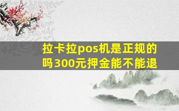 拉卡拉pos机是正规的吗300元押金能不能退