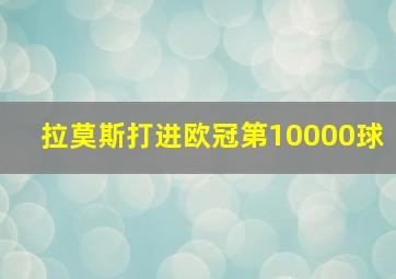 拉莫斯打进欧冠第10000球