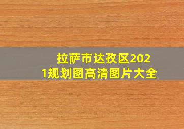 拉萨市达孜区2021规划图高清图片大全