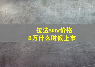 拉达suv价格8万什么时候上市