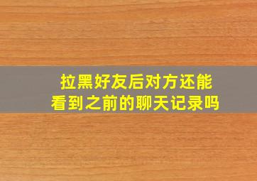 拉黑好友后对方还能看到之前的聊天记录吗