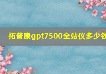 拓普康gpt7500全站仪多少钱