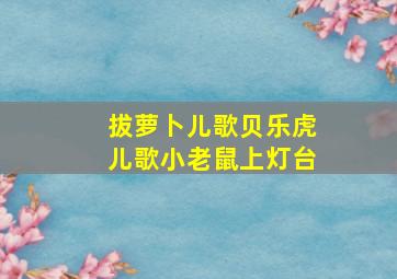 拔萝卜儿歌贝乐虎儿歌小老鼠上灯台