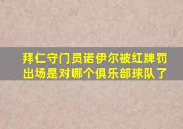 拜仁守门员诺伊尔被红牌罚出场是对哪个俱乐部球队了