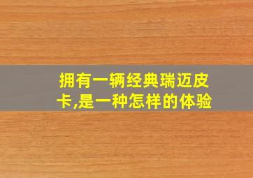 拥有一辆经典瑞迈皮卡,是一种怎样的体验