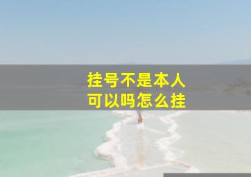 挂号不是本人可以吗怎么挂