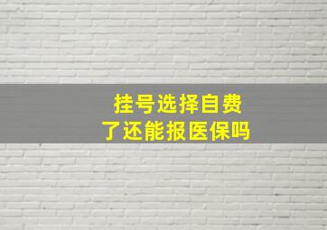 挂号选择自费了还能报医保吗