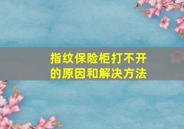 指纹保险柜打不开的原因和解决方法