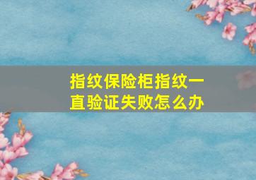 指纹保险柜指纹一直验证失败怎么办