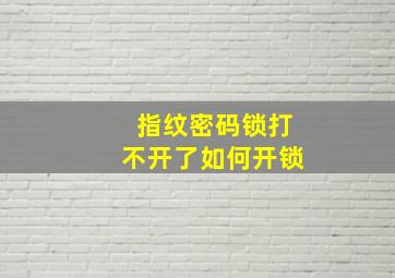 指纹密码锁打不开了如何开锁