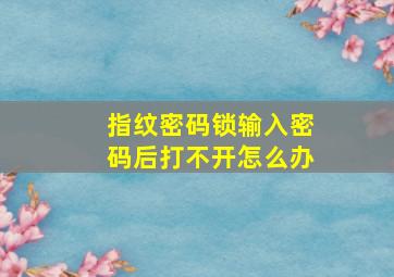 指纹密码锁输入密码后打不开怎么办