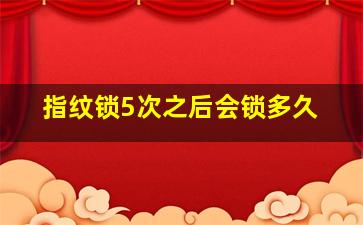 指纹锁5次之后会锁多久