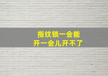 指纹锁一会能开一会儿开不了