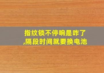 指纹锁不停响是咋了,隔段时间就要换电池