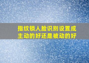 指纹锁人脸识别设置成主动的好还是被动的好