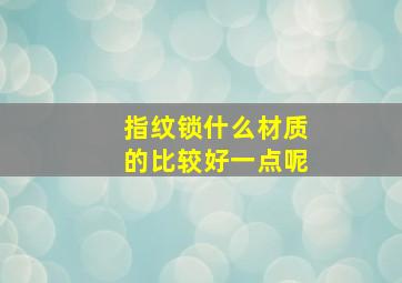 指纹锁什么材质的比较好一点呢