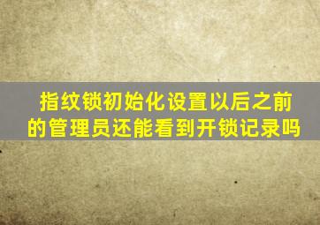 指纹锁初始化设置以后之前的管理员还能看到开锁记录吗