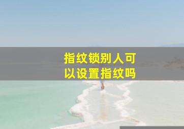 指纹锁别人可以设置指纹吗