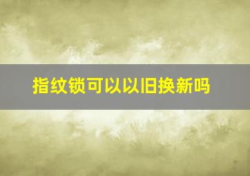 指纹锁可以以旧换新吗