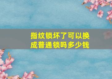 指纹锁坏了可以换成普通锁吗多少钱