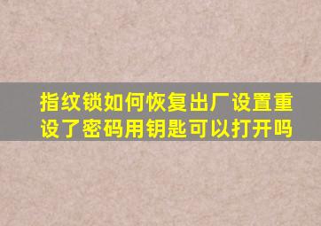 指纹锁如何恢复出厂设置重设了密码用钥匙可以打开吗