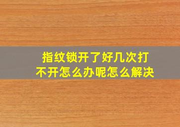 指纹锁开了好几次打不开怎么办呢怎么解决