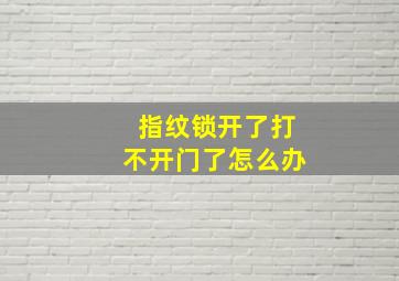 指纹锁开了打不开门了怎么办