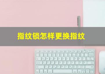 指纹锁怎样更换指纹