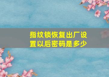 指纹锁恢复出厂设置以后密码是多少