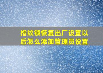 指纹锁恢复出厂设置以后怎么添加管理员设置