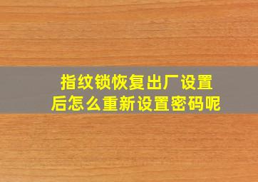 指纹锁恢复出厂设置后怎么重新设置密码呢