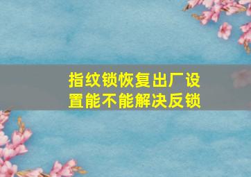 指纹锁恢复出厂设置能不能解决反锁